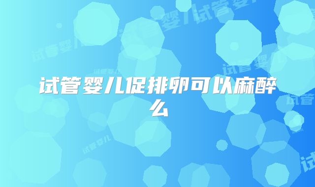 试管婴儿促排卵可以麻醉么