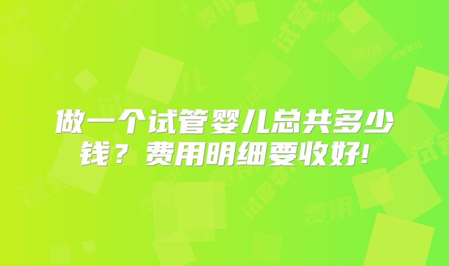 做一个试管婴儿总共多少钱？费用明细要收好!