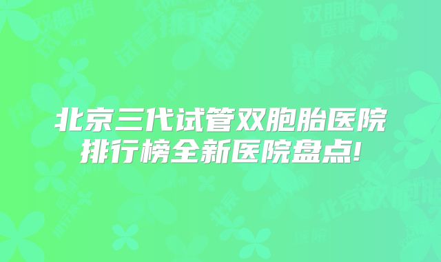 北京三代试管双胞胎医院排行榜全新医院盘点!