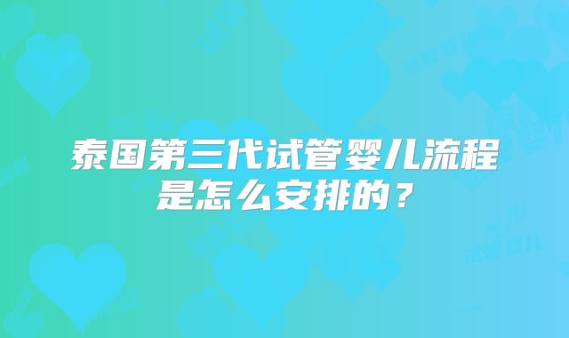 泰国第三代试管婴儿流程是怎么安排的？