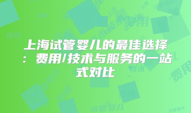 上海试管婴儿的最佳选择：费用/技术与服务的一站式对比