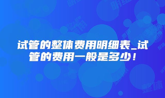 试管的整体费用明细表_试管的费用一般是多少！
