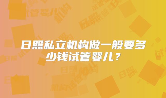 日照私立机构做一般要多少钱试管婴儿?