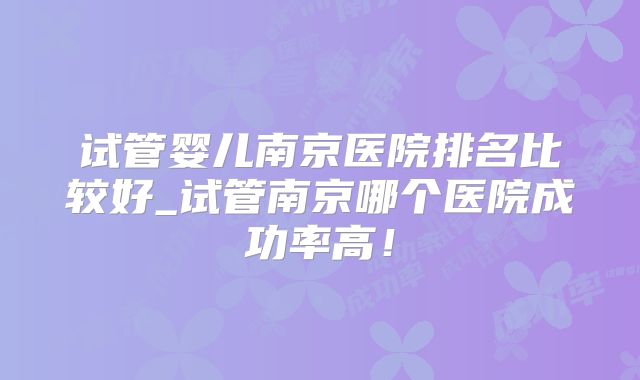 试管婴儿南京医院排名比较好_试管南京哪个医院成功率高！