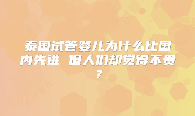 泰国试管婴儿为什么比国内先进 但人们却觉得不贵？
