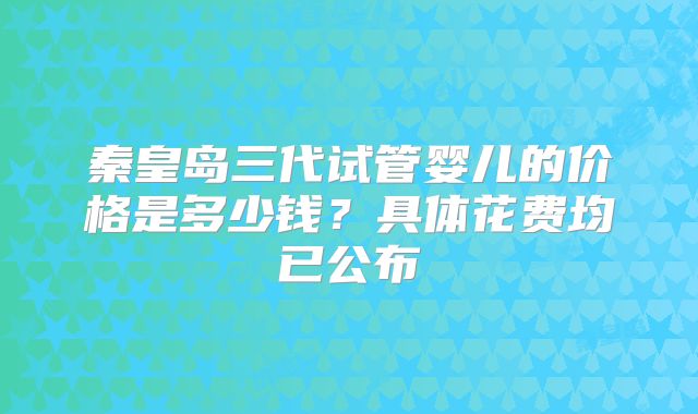 秦皇岛三代试管婴儿的价格是多少钱？具体花费均已公布