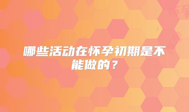 哪些活动在怀孕初期是不能做的？