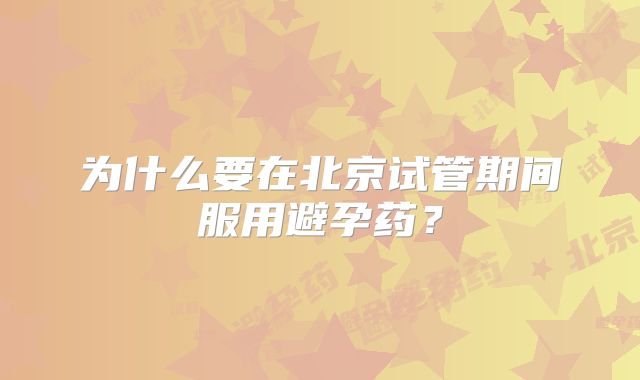 为什么要在北京试管期间服用避孕药？