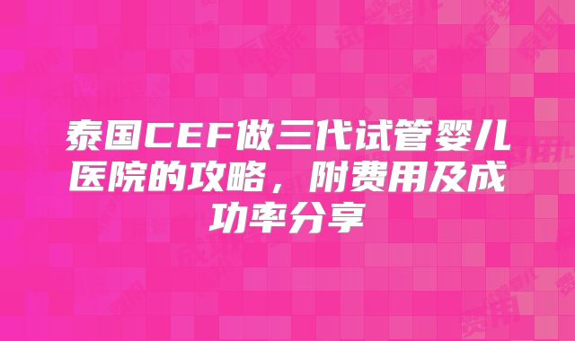 泰国CEF做三代试管婴儿医院的攻略，附费用及成功率分享