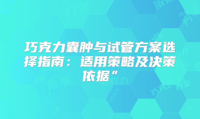 巧克力囊肿与试管方案选择指南:适用策略及决策依据”