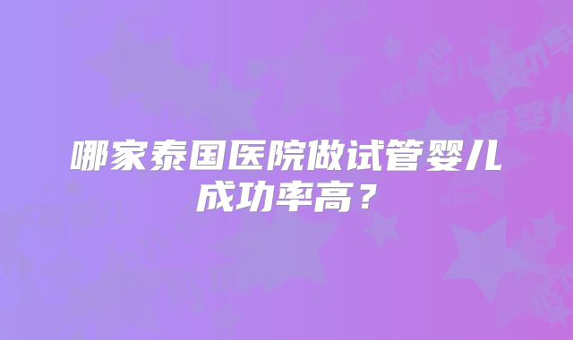 哪家泰国医院做试管婴儿成功率高?