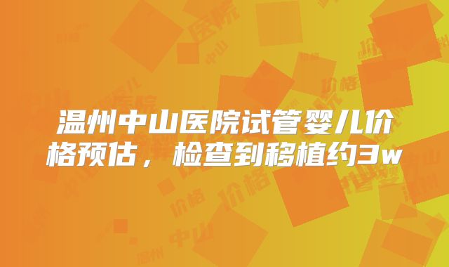温州中山医院试管婴儿价格预估,检查到移植约3w
