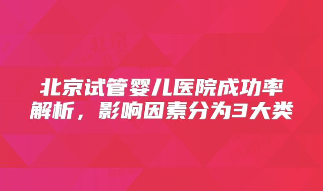 北京试管婴儿医院成功率解析，影响因素分为3大类