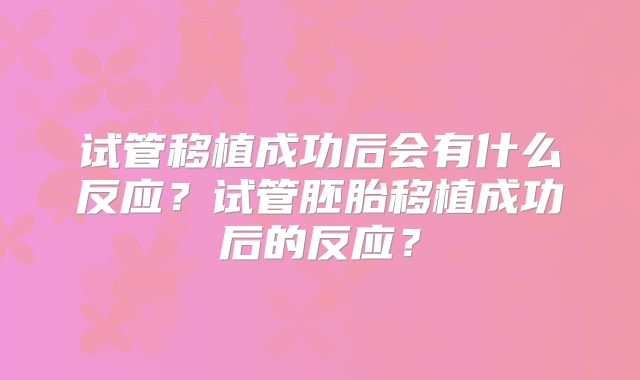 试管移植成功后会有什么反应?试管胚胎移植成功后的反应?