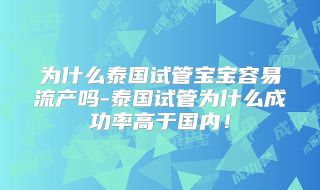 为什么泰国试管宝宝容易流产吗-泰国试管为什么成功率高于国内！