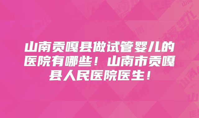 山南贡嘎县做试管婴儿的医院有哪些！山南市贡嘎县人民医院医生！