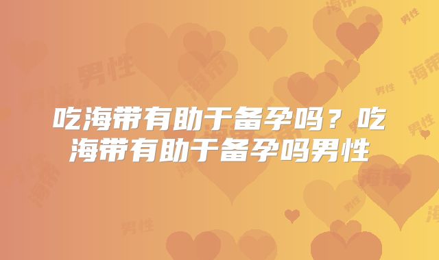 吃海带有助于备孕吗?吃海带有助于备孕吗男性