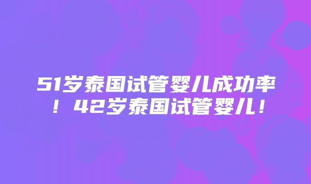 51岁泰国试管婴儿成功率！42岁泰国试管婴儿！
