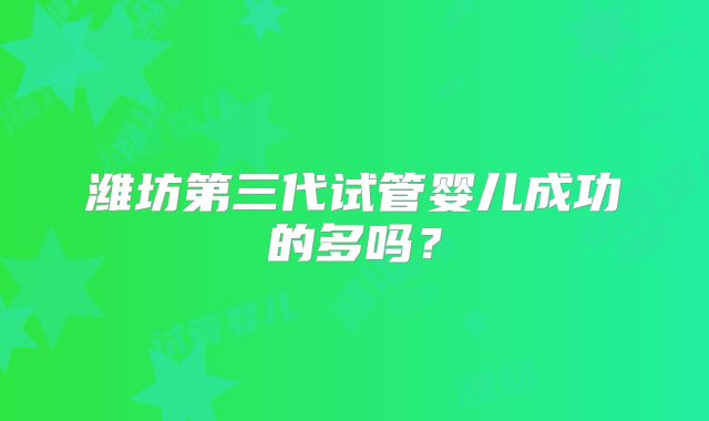 潍坊第三代试管婴儿成功的多吗？