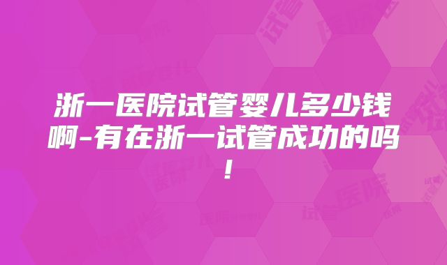 浙一医院试管婴儿多少钱啊-有在浙一试管成功的吗！