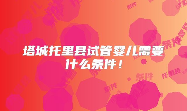塔城托里县试管婴儿需要什么条件!