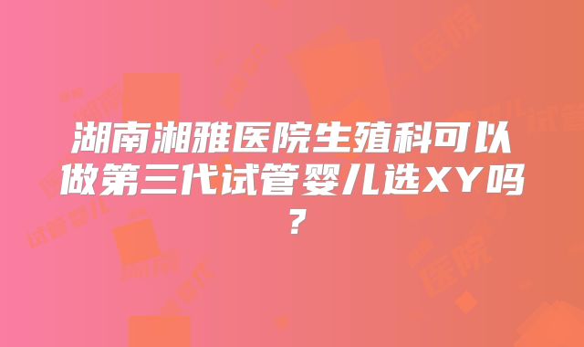 湖南湘雅医院生殖科可以做第三代试管婴儿选XY吗?
