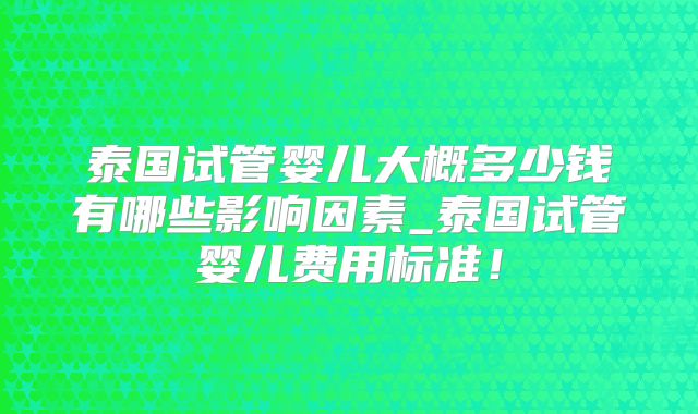 泰国试管婴儿大概多少钱有哪些影响因素_泰国试管婴儿费用标准！