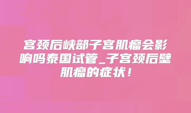 宫颈后峡部子宫肌瘤会影响吗泰国试管_子宫颈后壁肌瘤的症状!