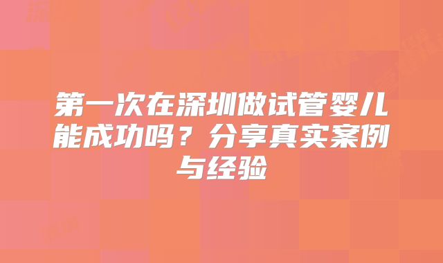 第一次在深圳做试管婴儿能成功吗?分享真实案例与经验