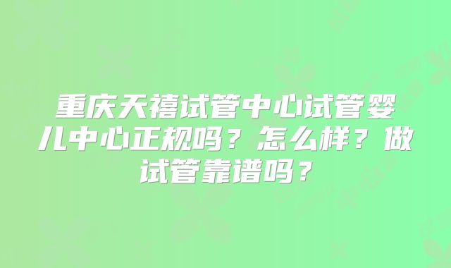重庆天禧试管中心试管婴儿中心正规吗？怎么样？做试管靠谱吗？