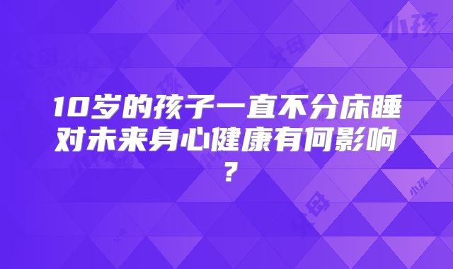 10岁的孩子一直不分床睡对未来身心健康有何影响？