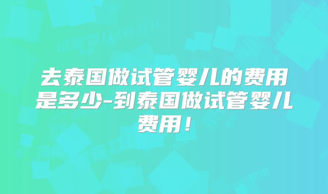 去泰国做试管婴儿的费用是多少-到泰国做试管婴儿费用！
