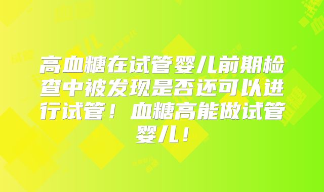 高血糖在试管婴儿前期检查中被发现是否还可以进行试管!血糖高能做试管婴儿!