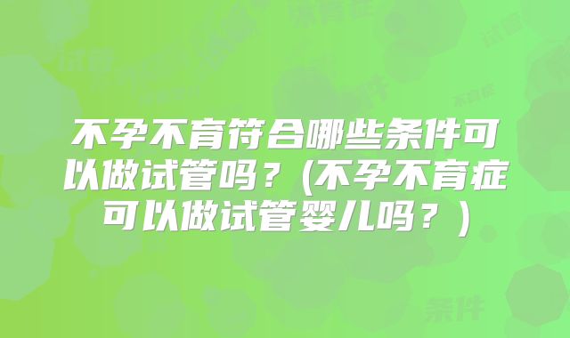 不孕不育符合哪些条件可以做试管吗？(不孕不育症可以做试管婴儿吗？)