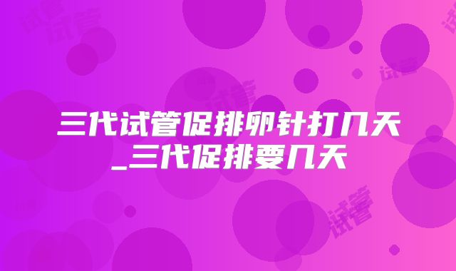 三代试管促排卵针打几天_三代促排要几天