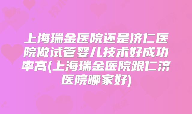 上海瑞金医院还是济仁医院做试管婴儿技术好成功率高(上海瑞金医院跟仁济医院哪家好)