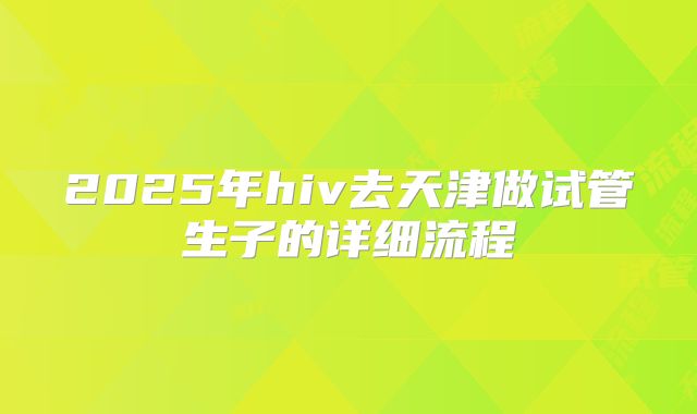 2025年hiv去天津做试管生子的详细流程