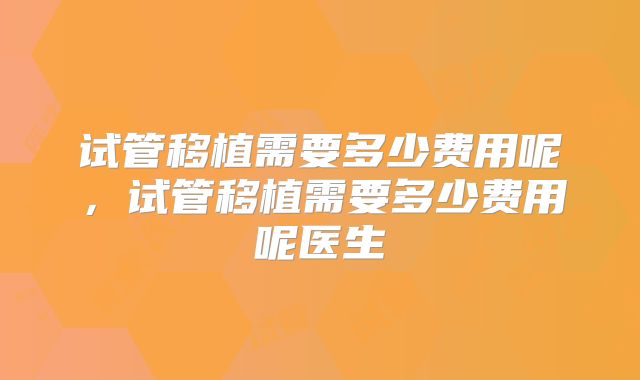 试管移植需要多少费用呢，试管移植需要多少费用呢医生