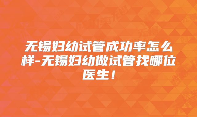 无锡妇幼试管成功率怎么样-无锡妇幼做试管找哪位医生！