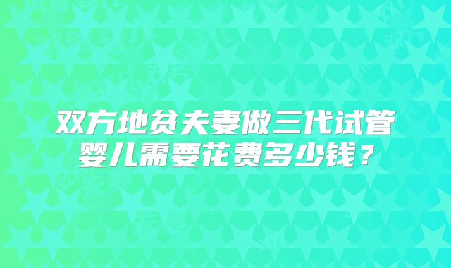 双方地贫夫妻做三代试管婴儿需要花费多少钱?