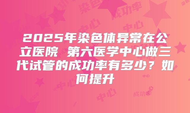2025年染色体异常在公立医院 第六医学中心做三代试管的成功率有多少?如何提升