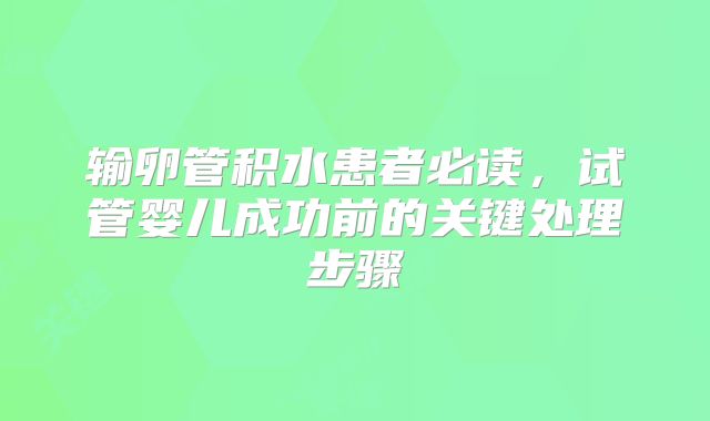 输卵管积水患者必读，试管婴儿成功前的关键处理步骤