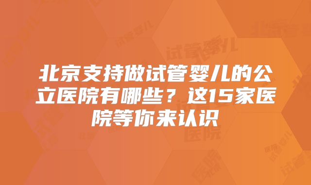 北京支持做试管婴儿的公立医院有哪些？这15家医院等你来认识