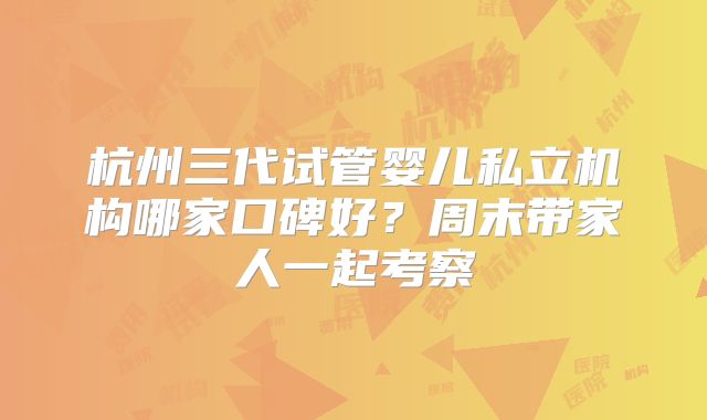 杭州三代试管婴儿私立机构哪家口碑好？周末带家人一起考察