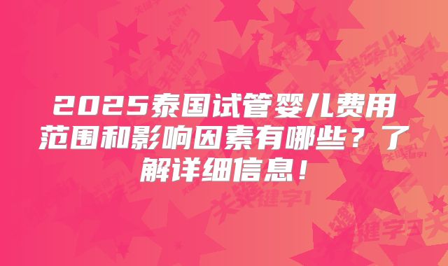 2025泰国试管婴儿费用范围和影响因素有哪些?了解详细信息!