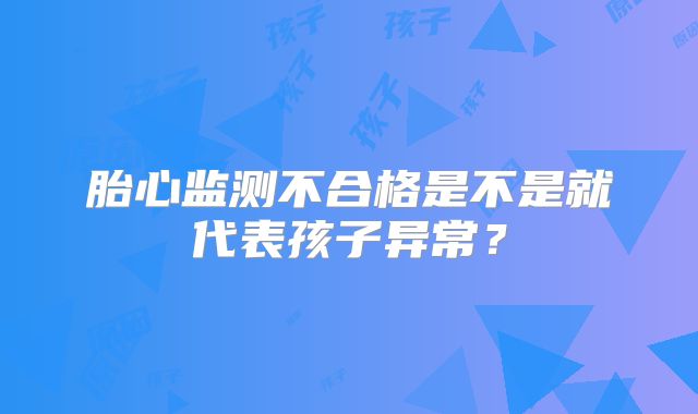 胎心监测不合格是不是就代表孩子异常？