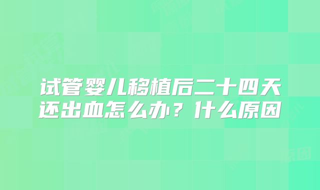 试管婴儿移植后二十四天还出血怎么办？什么原因