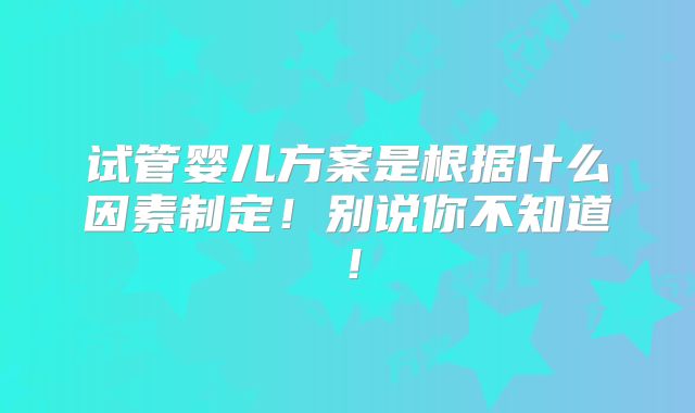 试管婴儿方案是根据什么因素制定！别说你不知道！