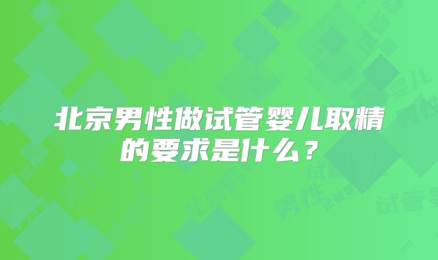 北京男性做试管婴儿取精的要求是什么？