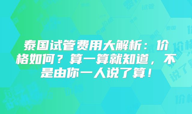 泰国试管费用大解析:价格如何?算一算就知道,不是由你一人说了算!